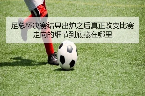足总杯决赛结果出炉之后真正改变比赛走向的细节到底藏在哪里